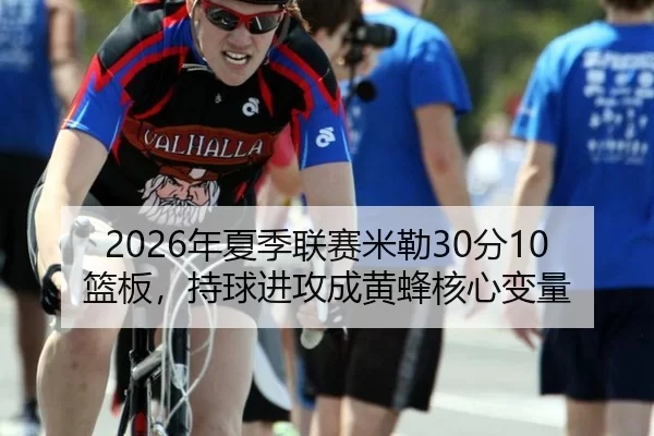 2026年夏季联赛米勒30分10篮板，持球进攻成黄蜂核心变量