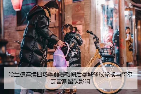 哈兰德连续四场季前赛戴帽后曼城锋线轮换与阿尔瓦雷斯留队影响