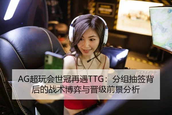 AG超玩会世冠再遇TTG：分组抽签背后的战术博弈与晋级前景分析